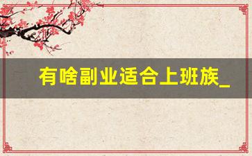 有啥副业适合上班族_干啥副业能挣点零花钱
