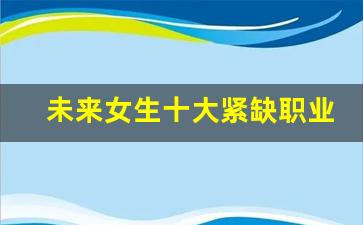 未来女生十大紧缺职业_能干到老的四种职业