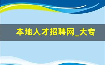 本地人才招聘网_大专正式工招聘