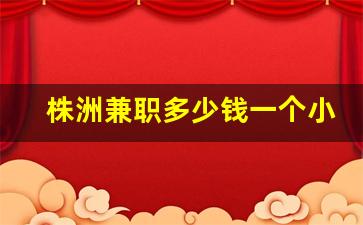 株洲兼职多少钱一个小时_株洲兼职招聘工资日结