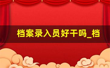 档案录入员好干吗_档案扫描员要一直忙吗