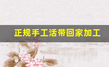 正规手工活带回家加工_需要手工活联系我