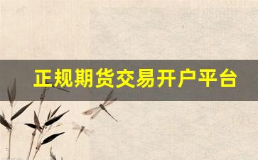 正规期货交易开户平台_如何查询期货公司是否正规