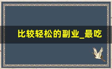 比较轻松的副业_最吃香的副业