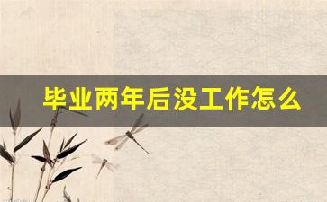 毕业两年后没工作怎么办_21年毕业生23年算应届毕业生吗