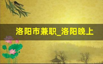 洛阳市兼职_洛阳晚上兼职工作