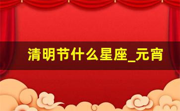 清明节什么星座_元宵节是什么星座