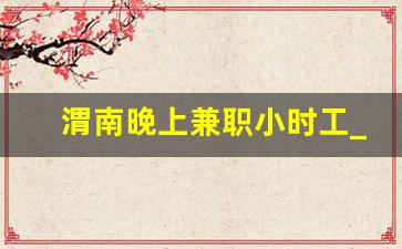 渭南晚上兼职小时工_夜班兼职小时工