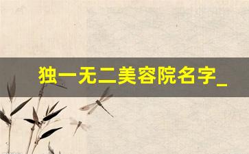 独一无二美容院名字_美容院起名比较旺的字免费