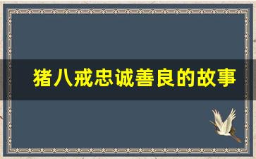 猪八戒忠诚善良的故事_猪八戒身上的优秀品质