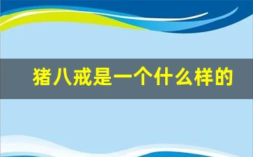 猪八戒是一个什么样的人优点_猪八戒人物形象优点