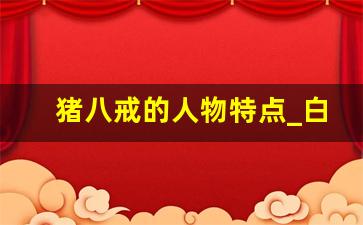 猪八戒的人物特点_白骨精内衣