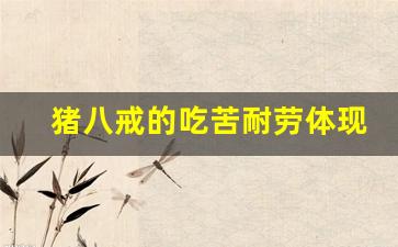 猪八戒的吃苦耐劳体现在哪里_猪八戒在取经路上的优点