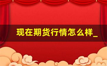 现在期货行情怎么样_期货公司前景怎么样