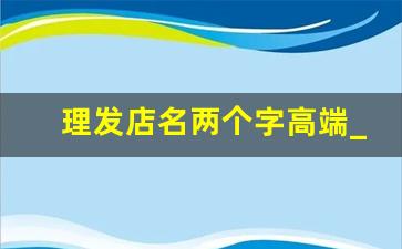 理发店名两个字高端_高端美业名字