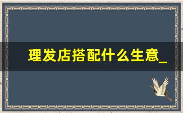 理发店搭配什么生意_女人开理发店的害处
