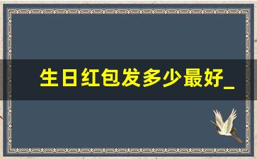 生日红包发多少最好_生日红包数字代表的意思大全