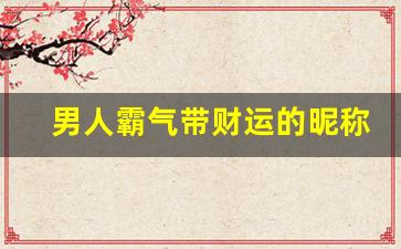 男人霸气带财运的昵称_男人一生最吉利的微信名