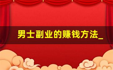 男士副业的赚钱方法_男生做什么赚钱不担心失业