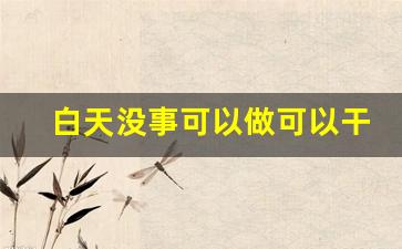 白天没事可以做可以干点什么副业_上班比较清闲,有什么副业可以从事