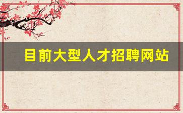 目前大型人才招聘网站有哪几家_全国最大的人才招聘网