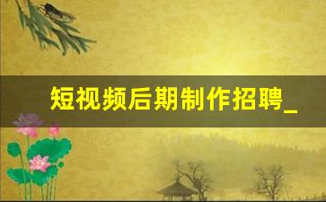 短视频后期制作招聘_视频后期剪辑