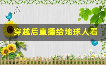 穿越后直播给地球人看的小说_直播穿越被国家发现的小说