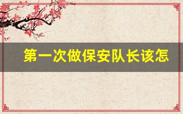 第一次做保安队长该怎么做_做保安多久可以升到队长