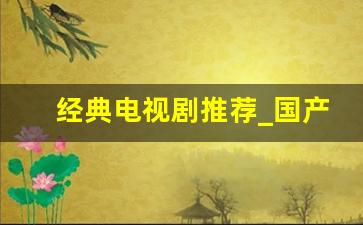 经典电视剧推荐_国产最好看的电视连续剧