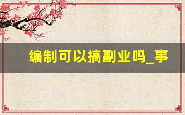 编制可以搞副业吗_事业编有哪些合法副业