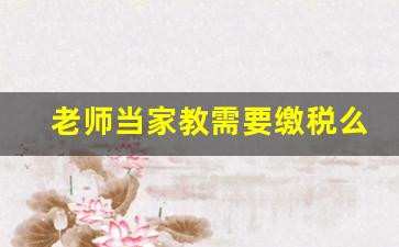 老师当家教需要缴税么_老师得的补课费用不用交税
