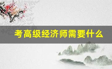 考高级经济师需要什么条件_高级经济师一般人评不上