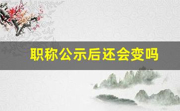 职称公示后还会变吗