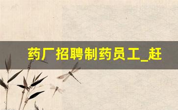 药厂招聘制药员工_赶集网招聘最新招聘附近找工作