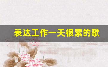 表达工作一天很累的歌_歌曲《为了生活》