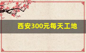西安300元每天工地招聘