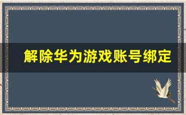 解除华为游戏账号绑定_华为账号的解绑方式