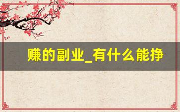 赚的副业_有什么能挣钱的副业