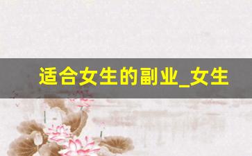 适合女生的副业_女生零基础可以做啥工作