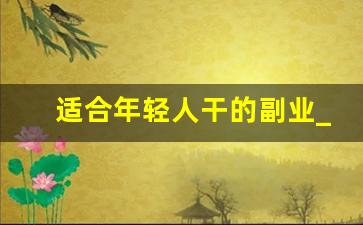 适合年轻人干的副业_网上兼职赚钱正规平台