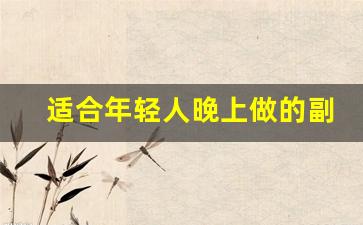 适合年轻人晚上做的副业_适合女生在家干的副业