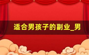 适合男孩子的副业_男生靠谱的副业