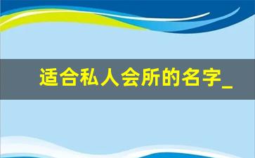 适合私人会所的名字_养生馆名称大全招财