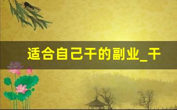 适合自己干的副业_干个什么副业会比较好些