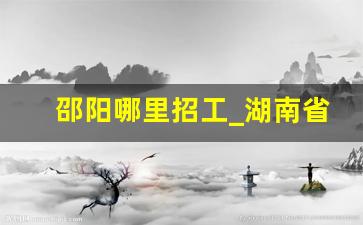 邵阳哪里招工_湖南省邵阳市工厂招聘