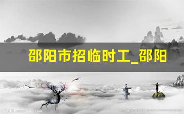 邵阳市招临时工_邵阳哪里招工