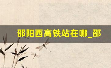 邵阳西高铁站在哪_邵阳西高铁站地图