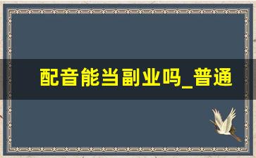 配音能当副业吗_普通人可以学配音兼职吗