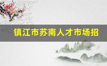 镇江市苏南人才市场招聘信息_镇江直聘网招聘
