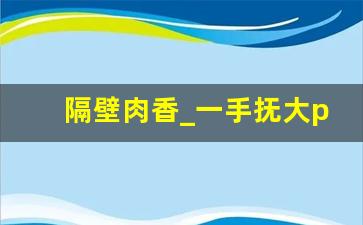 隔壁肉香_一手抚大po